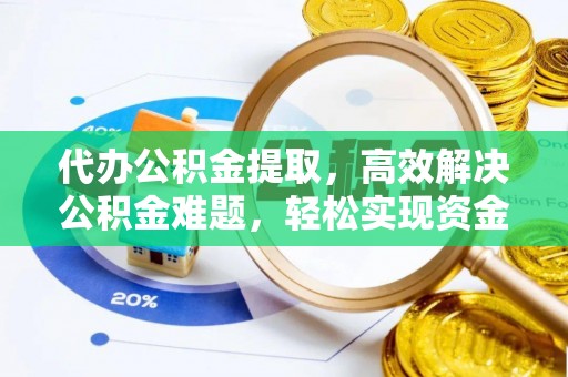 大冶代办公积金提取，高效解决公积金难题，轻松实现资金自由