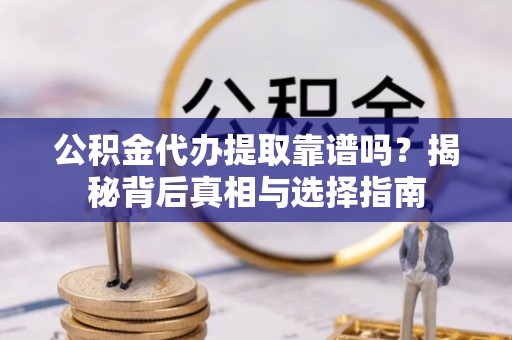 大冶公积金代办提取靠谱吗？揭秘背后真相与选择指南