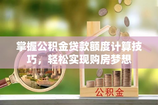 大冶掌握公积金贷款额度计算技巧，轻松实现购房梦想