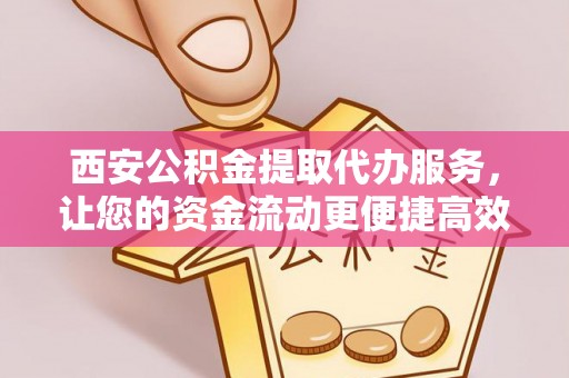 大冶西安公积金提取代办服务，让您的资金流动更便捷高效