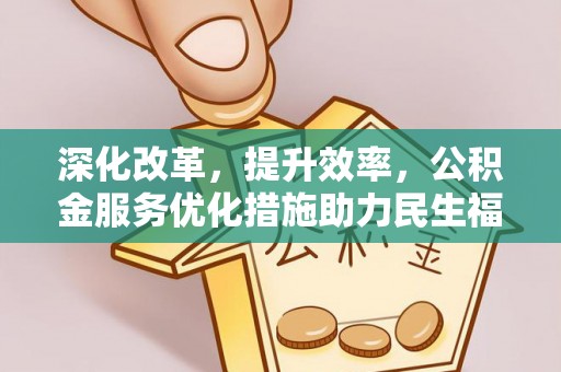 大冶深化改革，提升效率，公积金服务优化措施助力民生福祉