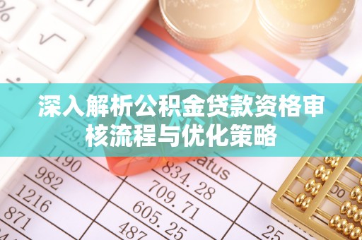 大冶深入解析公积金贷款资格审核流程与优化策略
