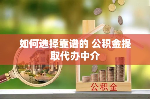 大冶如何选择靠谱的 公积金提取代办中介