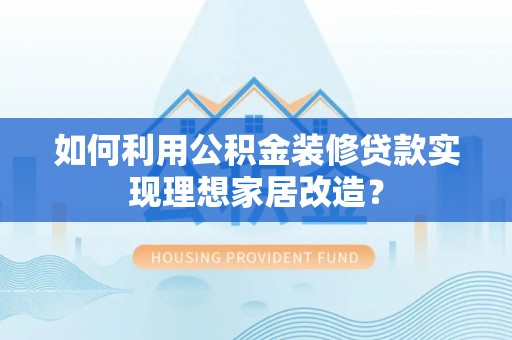大冶如何利用公积金装修贷款实现理想家居改造？
