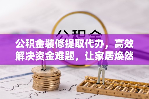 大冶公积金装修提取代办，高效解决资金难题，让家居焕然一新