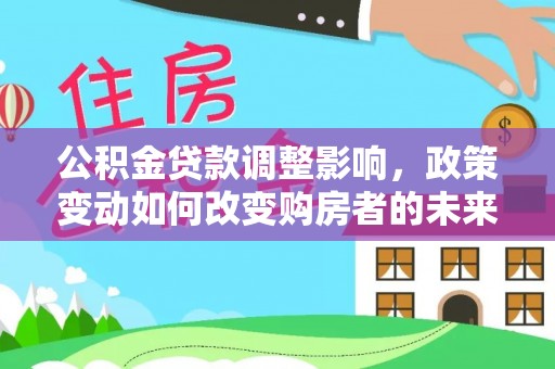大冶公积金贷款调整影响，政策变动如何改变购房者的未来？