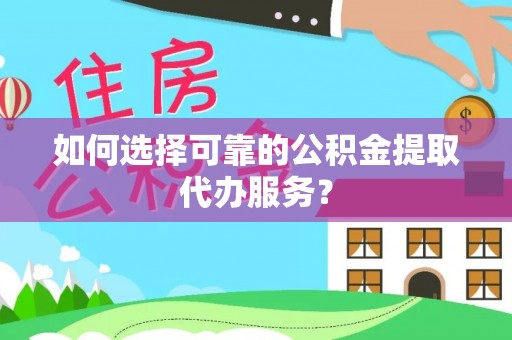 大冶如何选择可靠的公积金提取代办服务？