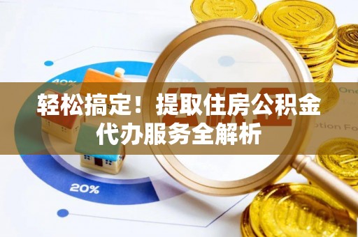 大冶轻松搞定！提取住房公积金代办服务全解析