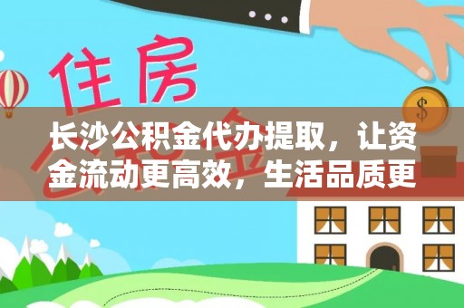 大冶长沙公积金代办提取，让资金流动更高效，生活品质更优越