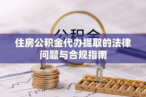 大冶住房公积金代办提取的法律问题与合规指南