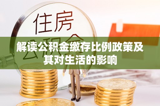 大冶解读公积金缴存比例政策及其对生活的影响