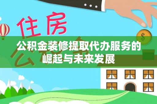 大冶公积金装修提取代办服务的崛起与未来发展