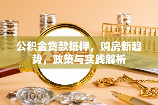 大冶公积金贷款抵押，购房新趋势，政策与实践解析