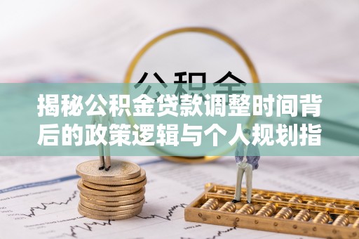 大冶揭秘公积金贷款调整时间背后的政策逻辑与个人规划指南