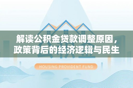 大冶解读公积金贷款调整原因，政策背后的经济逻辑与民生考量
