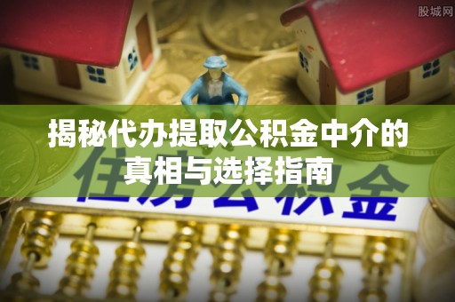 大冶揭秘代办提取公积金中介的真相与选择指南