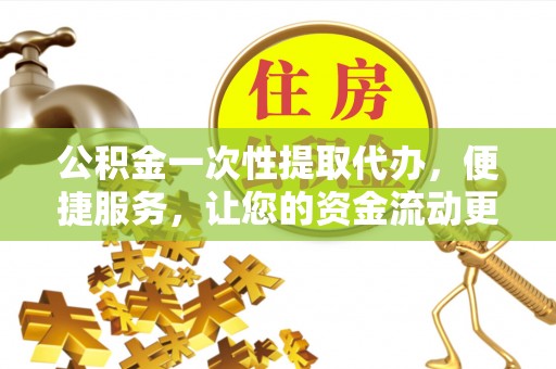 大冶公积金一次性提取代办，便捷服务，让您的资金流动更高效