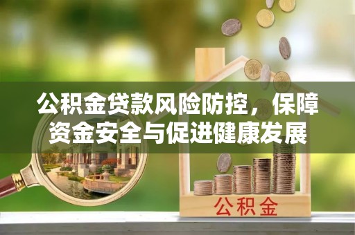 大冶公积金贷款风险防控，保障资金安全与促进健康发展