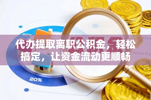 大冶代办提取离职公积金，轻松搞定，让资金流动更顺畅