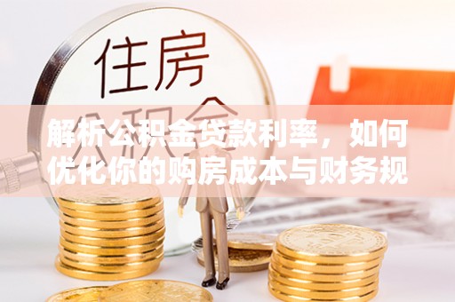 大冶解析公积金贷款利率，如何优化你的购房成本与财务规划
