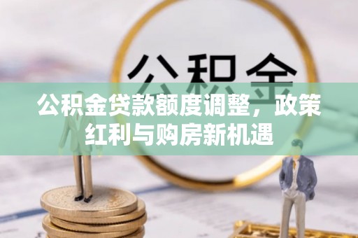 大冶公积金贷款额度调整，政策红利与购房新机遇