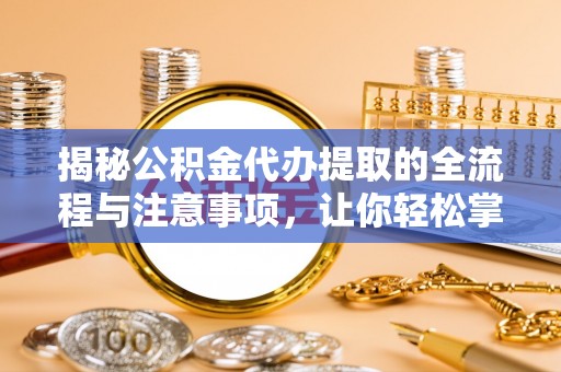 大冶揭秘公积金代办提取的全流程与注意事项，让你轻松掌握财富管理新技能