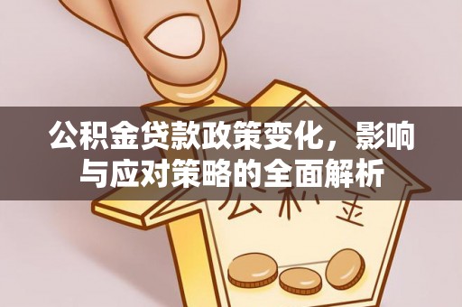 大冶公积金贷款政策变化，影响与应对策略的全面解析