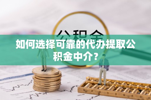 大冶如何选择可靠的代办提取公积金中介？