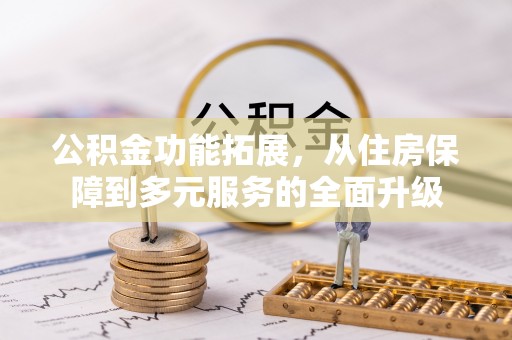 大冶公积金功能拓展，从住房保障到多元服务的全面升级