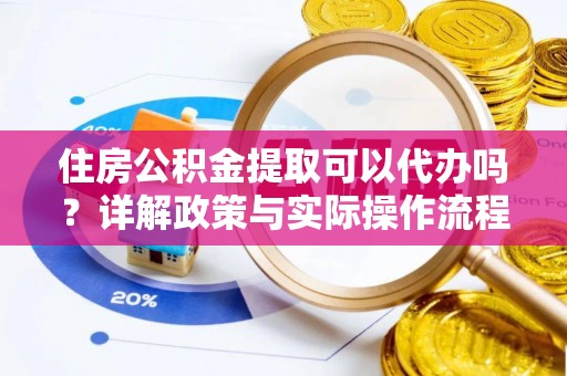 大冶住房公积金提取可以代办吗？详解政策与实际操作流程