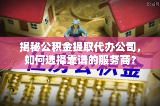 大冶揭秘公积金提取代办公司，如何选择靠谱的服务商？