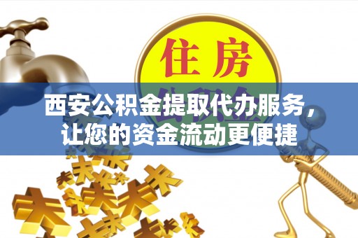 大冶西安公积金提取代办服务，让您的资金流动更便捷