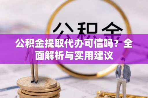 大冶公积金提取代办可信吗？全面解析与实用建议