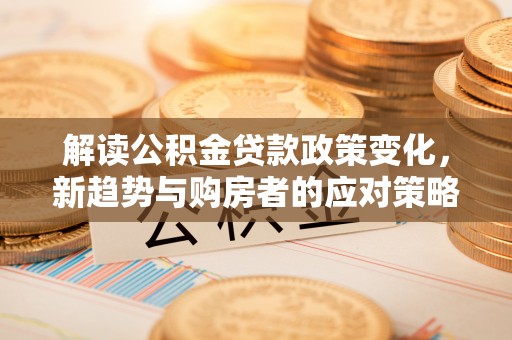 大冶解读公积金贷款政策变化，新趋势与购房者的应对策略