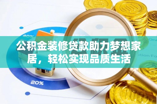 大冶公积金装修贷款助力梦想家居，轻松实现品质生活