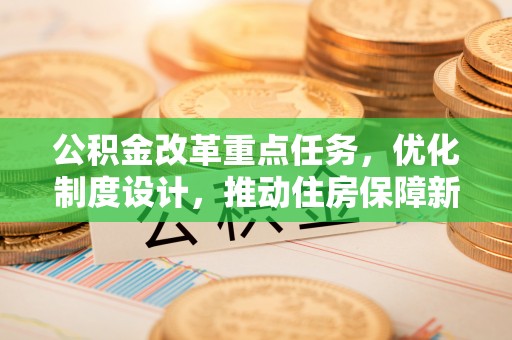 大冶公积金改革重点任务，优化制度设计，推动住房保障新发展