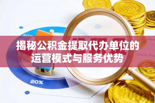 大冶揭秘公积金提取代办单位的运营模式与服务优势