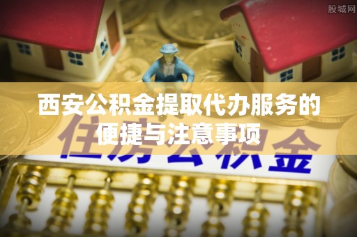 大冶西安公积金提取代办服务的便捷与注意事项