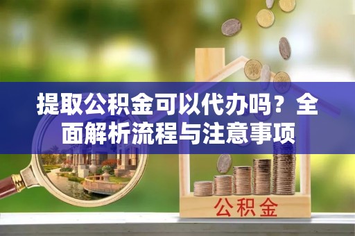 大冶提取公积金可以代办吗？全面解析流程与注意事项