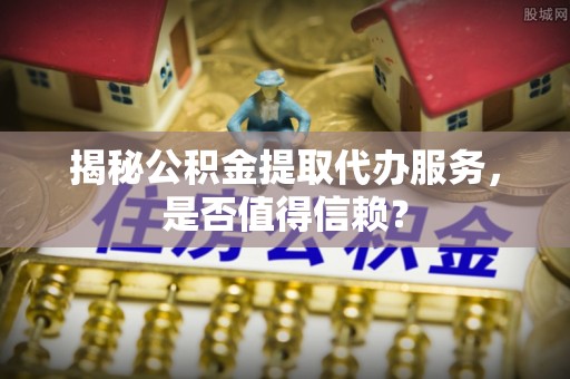 大冶揭秘公积金提取代办服务，是否值得信赖？