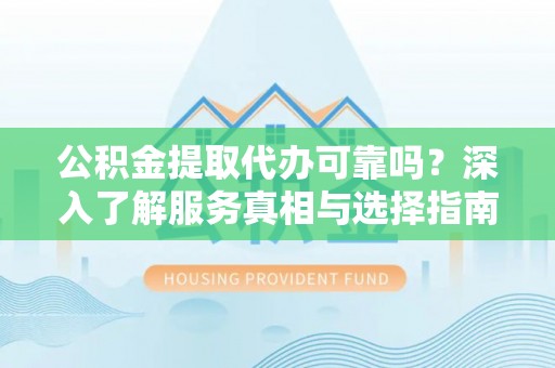 大冶公积金提取代办可靠吗？深入了解服务真相与选择指南