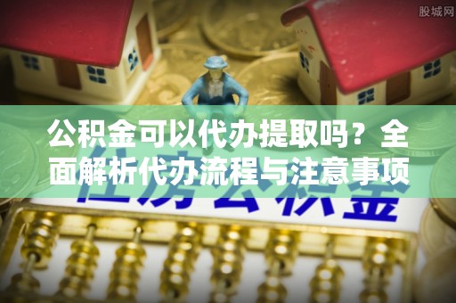大冶公积金可以代办提取吗？全面解析代办流程与注意事项