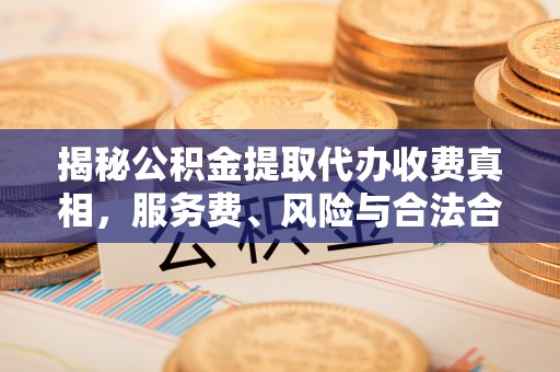 大冶揭秘公积金提取代办收费真相，服务费、风险与合法合规全解析