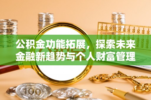 大冶公积金功能拓展，探索未来金融新趋势与个人财富管理的革新之道