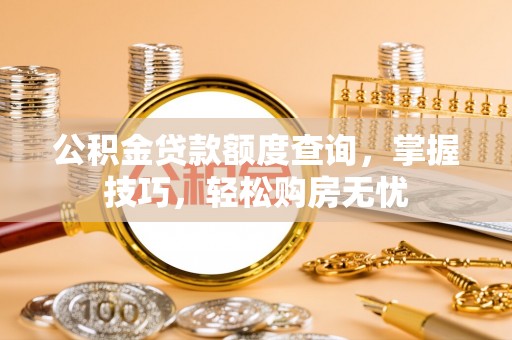 大冶公积金贷款额度查询，掌握技巧，轻松购房无忧