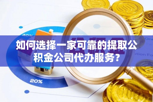 大冶如何选择一家可靠的提取公积金公司代办服务？