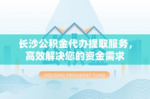 大冶长沙公积金代办提取服务，高效解决您的资金需求