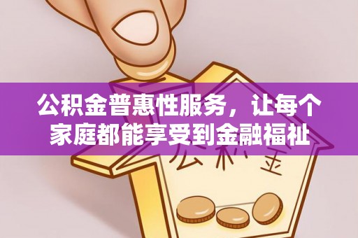 大冶公积金普惠性服务，让每个家庭都能享受到金融福祉