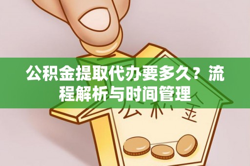 大冶公积金提取代办要多久？流程解析与时间管理