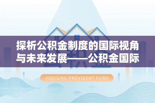 大冶探析公积金制度的国际视角与未来发展——公积金国际比较的新思路